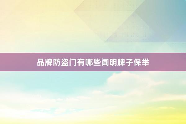 品牌防盗门有哪些闻明牌子保举